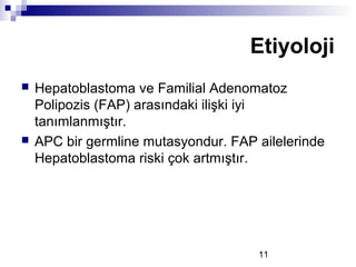 11
 Hepatoblastoma ve Familial Adenomatoz
Polipozis (FAP) arasındaki ilişki iyi
tanımlanmıştır.
 APC bir germline mutasyondur. FAP ailelerinde
Hepatoblastoma riski çok artmıştır.
Etiyoloji
 