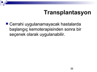36
 Cerrahi uygulanamayacak hastalarda
başlangıç kemoterapisinden sonra bir
seçenek olarak uygulanabilir.
Transplantasyon
 