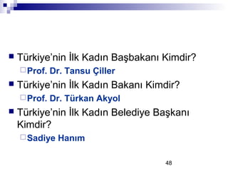 48
 Türkiye’nin İlk Kadın Başbakanı Kimdir?
Prof. Dr. Tansu Çiller
 Türkiye’nin İlk Kadın Bakanı Kimdir?
Prof. Dr. Türkan Akyol
 Türkiye’nin İlk Kadın Belediye Başkanı
Kimdir?
Sadiye Hanım
 
