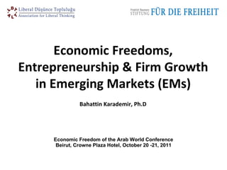 Economic Freedom of the Arab World Conference Beirut, Crowne Plaza Hotel, October 20   -21, 2011 Economic Freedoms, Entrepreneurship & Firm Growth in Emerging Markets (EMs) Bahattin Karademir, Ph.D   