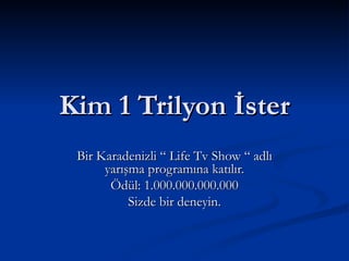 Kim 1 Trilyon İster Bir Karadenizli “ Life Tv Show “ adlı yarışma programına katılır. Ödül: 1.000.000.000.000 Sizde bir deneyin. 