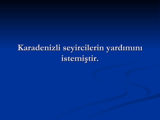 Karadenizli seyircilerin yardımını istemiştir. 