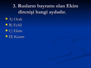 3. Rusların bayramı olan Ekim direnişi hangi aydadır. A) Ocak B) Eylül C) Ekim D) Kasım 
