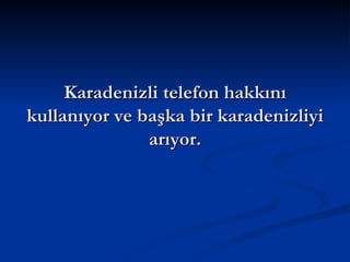 Karadenizli telefon hakkını kullanıyor ve başka bir karadenizliyi arıyor. 