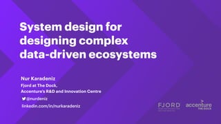 System design for
designing complex
data-driven ecosystems
Fjord at The Dock,
Accenture’s R&D and Innovation Centre
@nurdeniz
Nur Karadeniz
linkedin.com/in/nurkaradeniz
 