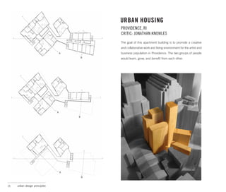 URBAN HOUSING
                                               PROVIDENCE, RI
                                               CRITIC: JONATHAN KNOWLES
                                               The goal of this apartment building is to promote a creative
                                               and collaborative work and living environment for the artist and
                                   A           business population in Providence. The two groups of people
                                           B   would learn, grow, and benefit from each other.




                               A
                                       B




                                   A
                                           B


15   urban design principles
 