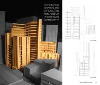 The first two floors are
spaces for offices and gal-
leries, allowing for the op-
tion of having a personal
office or gallery in Down-
town Providence, while
having a living space and
workspace located above.
The living units are a mix of
2-3 bedroom apartments
and single apartments with
artist studio spaces.




                                                   SECTION A




                                                   SECTION B



                                urban design principles    16
 