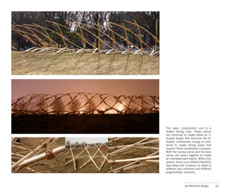 The basic construction unit is a
bowed furring strip. These pieces
are combined to create either an ‘s’
shaped length that becomes the el-
evated, cantilevered canopy or com-
bined to create strong bases that
support those cantilevered canopies.
Both the canopy pieces and the base
pieces are woven together to create
an interdependent lattice. Within this
system, there is an inherent flexibility
that allows the construct to adapt to
different site conditions and different
programmatic concerns.



                architectural design       20
 