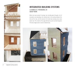 INTEGRATED BUILDING SYSTEMS
                                   22 BIANCO CT, PROVIDENCE, RI
                                   GROUP WORK

                                   What once was worker’s housing, has recently gone through a lot of
                                   renovation and rebuilding. Our interests lied in the overlap between the
                                   old and the new, and the process from what was existing versus was
                                   exists now. The model on this page attempts to point out what happens
                                   if the two stages were to exist simultaneously.




27   integrated building systems
 