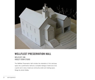 WELLFLEET PRESERVATION HALL
                  WELLFLEET, MA
                  HADLEY CROW STUDIO

                  The Wellfleet Preservation Hall includes the restoration of the sanctuary
                  space into a performance hall and a complete redesign of what once once
                  a parish and is now a mixed-use community center and meeting space.
                  Design by James Hadley.




29   work experience
 