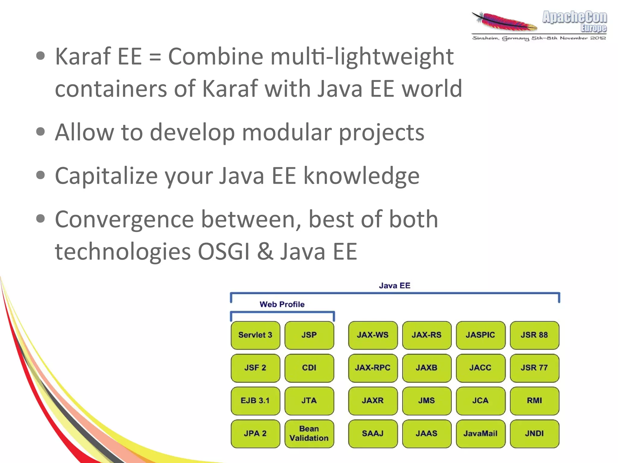 ●   Karaf EE = Combine multi-lightweight
    containers of Karaf with Java EE world
●   Allow to develop modular projects
●   Capitalize your Java EE knowledge
●   Convergence between, best of both
    technologies OSGI & Java EE
 