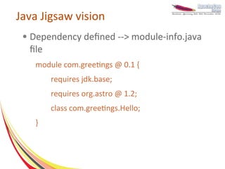 Java Jigsaw vision
 ●   Dependency defined --> module-info.java
     file
      module com.greetings @ 0.1 {
          requires jdk.base;
          requires org.astro @ 1.2;
          class com.greetings.Hello;
      }
 