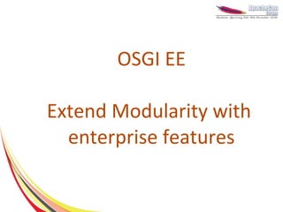 OSGI EE

Extend Modularity with
  enterprise features
 