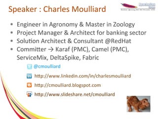 Speaker : Charles Moulliard
●   Engineer in Agronomy & Master in Zoology
●   Project Manager & Architect for banking sector
●   Solution Architect & Consultant @RedHat
●   Committer → Karaf (PMC), Camel (PMC),
    ServiceMix, DeltaSpike, Fabric
         @cmoulliard
          http://www.linkedin.com/in/charlesmoulliard
          http://cmoulliard.blogspot.com
          http://www.slideshare.net/cmoulliard
 