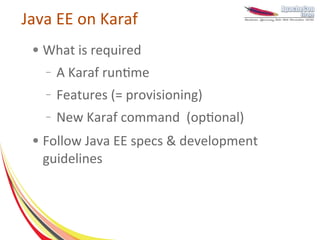Java EE on Karaf
 ●   What is required
     –   A Karaf runtime
     –   Features (= provisioning)
     –   New Karaf command (optional)
 ●   Follow Java EE specs & development
     guidelines
 