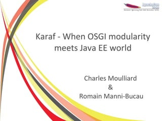 Karaf - When OSGI modularity
     meets Java EE world


           Charles Moulliard
                   &
          Romain Manni-Bucau
 