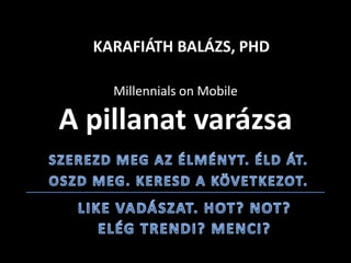 Millennials on Mobile
A pillanat varázsa
KARAFIÁTH BALÁZS, PHD
 