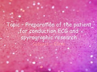 Topic – Preparation of the patient
for conduction ECG and
spyrographic research
Subject – Clinic
 