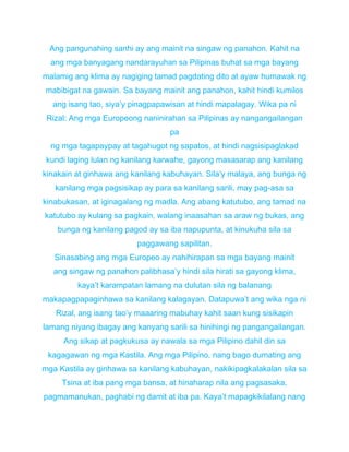 Ang pangunahing sanhi ay ang mainit na singaw ng panahon. Kahit na
ang mga banyagang nandarayuhan sa Pilipinas buhat sa mga bayang
malamig ang klima ay nagiging tamad pagdating dito at ayaw humawak ng
mabibigat na gawain. Sa bayang mainit ang panahon, kahit hindi kumilos
ang isang tao, siya’y pinagpapawisan at hindi mapalagay. Wika pa ni
Rizal: Ang mga Europeong naninirahan sa Pilipinas ay nangangailangan
pa
ng mga tagapaypay at tagahugot ng sapatos, at hindi nagsisipaglakad
kundi laging lulan ng kanilang karwahe, gayong masasarap ang kanilang
kinakain at ginhawa ang kanilang kabuhayan. Sila’y malaya, ang bunga ng
kanilang mga pagsisikap ay para sa kanilang sarili, may pag-asa sa
kinabukasan, at iginagalang ng madla. Ang abang katutubo, ang tamad na
katutubo ay kulang sa pagkain, walang inaasahan sa araw ng bukas, ang
bunga ng kanilang pagod ay sa iba napupunta, at kinukuha sila sa
paggawang sapilitan.
Sinasabing ang mga Europeo ay nahihirapan sa mga bayang mainit
ang singaw ng panahon palibhasa’y hindi sila hirati sa gayong klima,
kaya’t karampatan lamang na dulutan sila ng balanang
makapagpapaginhawa sa kanilang kalagayan. Datapuwa’t ang wika nga ni
Rizal, ang isang tao’y maaaring mabuhay kahit saan kung sisikapin
lamang niyang ibagay ang kanyang sarili sa hinihingi ng pangangailangan.
Ang sikap at pagkukusa ay nawala sa mga Pilipino dahil din sa
kagagawan ng mga Kastila. Ang mga Pilipino, nang bago dumating ang
mga Kastila ay ginhawa sa kanilang kabuhayan, nakikipagkalakalan sila sa
Tsina at iba pang mga bansa, at hinaharap nila ang pagsasaka,
pagmamanukan, paghabi ng damit at iba pa. Kaya’t mapagkikilalang nang
 