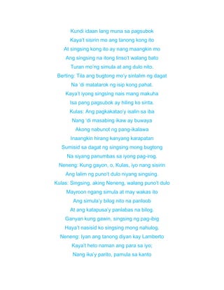Kundi idaan lang muna sa pagsubok
Kaya’t sisirin mo ang tanong kong ito
At singsing kong ito ay nang maangkin mo
Ang singsing na itong linso’t walang bato
Turan mo’ng simula at ang dulo nito.
Berting: Tila ang bugtong mo’y sinlalim ng dagat
Na ‘di matatarok ng isip kong pahat.
Kaya’t iyong singsing nais mang makuha
Isa pang pagsubok ay hiling ko sinta.
Kulas: Ang pagkakatao’y isalin sa iba
Nang ‘di masabing ikaw ay buwaya
Akong nabunot ng pang-ikalawa
Inaangkin hirang kanyang karapatan
Sumisid sa dagat ng singsing mong bugtong
Na siyang panumbas sa iyong pag-irog.
Neneng: Kung gayon, o, Kulas, iyo nang sisirin
Ang lalim ng puno’t dulo niyang singsing.
Kulas: Singsing, aking Neneng, walang puno’t dulo
Mayroon ngang simula at may wakas ito
Ang simula’y bilog nito na panloob
At ang katapusa’y panlabas na bilog.
Ganyan kung gawin, singsing ng pag-ibig
Haya’t nasisid ko singsing mong nahulog.
Neneng: Iyan ang tanong diyan kay Lamberto
Kaya’t heto naman ang para sa iyo;
Nang ika’y parito, pamula sa kanto
 
