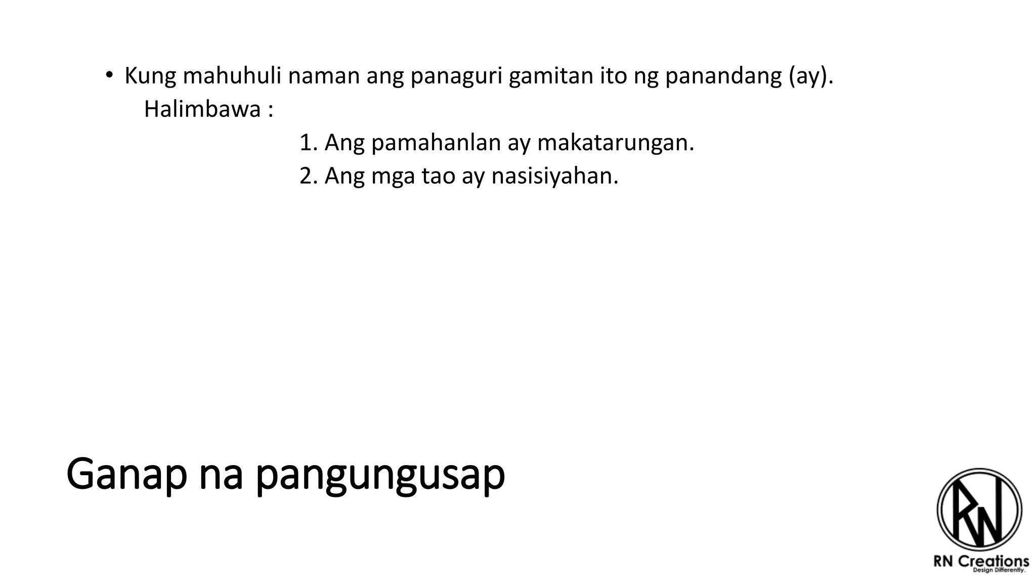 Ganap na pangungusap
• Kung mahuhuli naman ang panaguri gamitan ito ng panandang (ay).
Halimbawa :
1. Ang pamahanlan ay makatarungan.
2. Ang mga tao ay nasisiyahan.
 