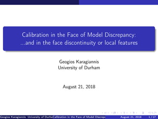 Calibration in the Face of Model Discrepancy:
...and in the face discontinuity or local features
Geogios Karagiannis
University of Durham
August 21, 2018
Geogios Karagiannis University of DurhamCalibration in the Face of Model Discrepancy: ...and in the face discontinuity or loAugust 21, 2018 1 / 17
 