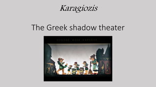 Τhe origins of Karagiozis shadow theater are unknown.
Karagiozis is a poor man who lives in a shabby hut with his
wife and...