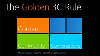 The Golden 3C Rule

   Content

   Content
   Community
                             Content
                                          Conversations
   Stefanos Karagos - July 2012 - Social Networks Conference
 