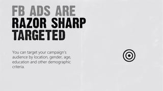fb ads are
razor sharp
targeted
You can target your campaign's
audience by location, gender, age,
education and other demographic
criteria.
 