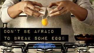 Don’t be afraid
to break some eggs
 