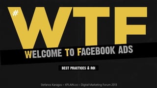 WTF
Stefanos Karagos – XPLAIN.co – Digital Marketing Forum 2013
#	
  
best practices & roi
WELCOME TO FACEBOOK ADS
 