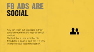fb ads are
social
You can reach out to people in their
social environment during their social
activities. 
The fact that a...