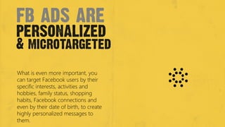 fb ads are
personalized
& microtargeted
What is even more important, you
can target Facebook users by their
specific inter...