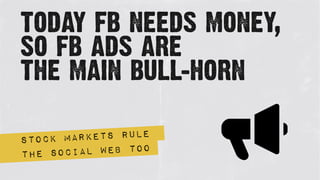 today fb needs money,
so fb ads are
the main bull-horn
Stock markets rule
the social web too
 