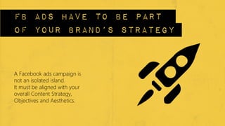 fb ads have to be part
of your brand’s strategy


A Facebook ads campaign is
not an isolated island. 
It must be aligned w...