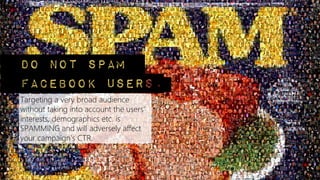 Do not spam
Facebook users.
Targeting a very broad audience
without taking into account the users'
interests, demographics...