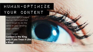human-optimize
your content
Keep your Ad’s Content
Human Optimized but
don’t forget to do the
same to your landing
page content.

Don’t forget:  
Content is the King
only if you Treat it Like
a King!
 