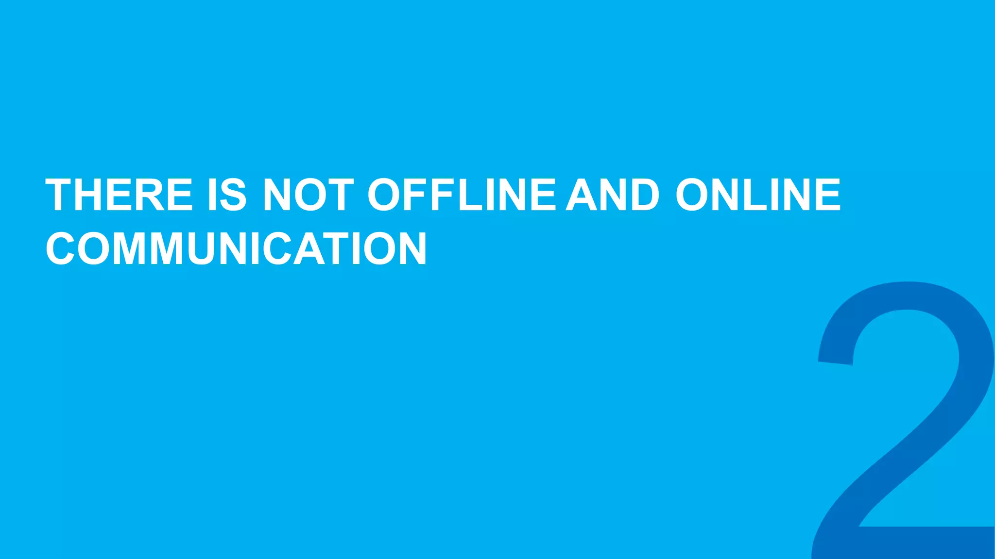 THERE  IS  NOT  OFFLINE  AND  ONLINE  
COMMUNICATION
 