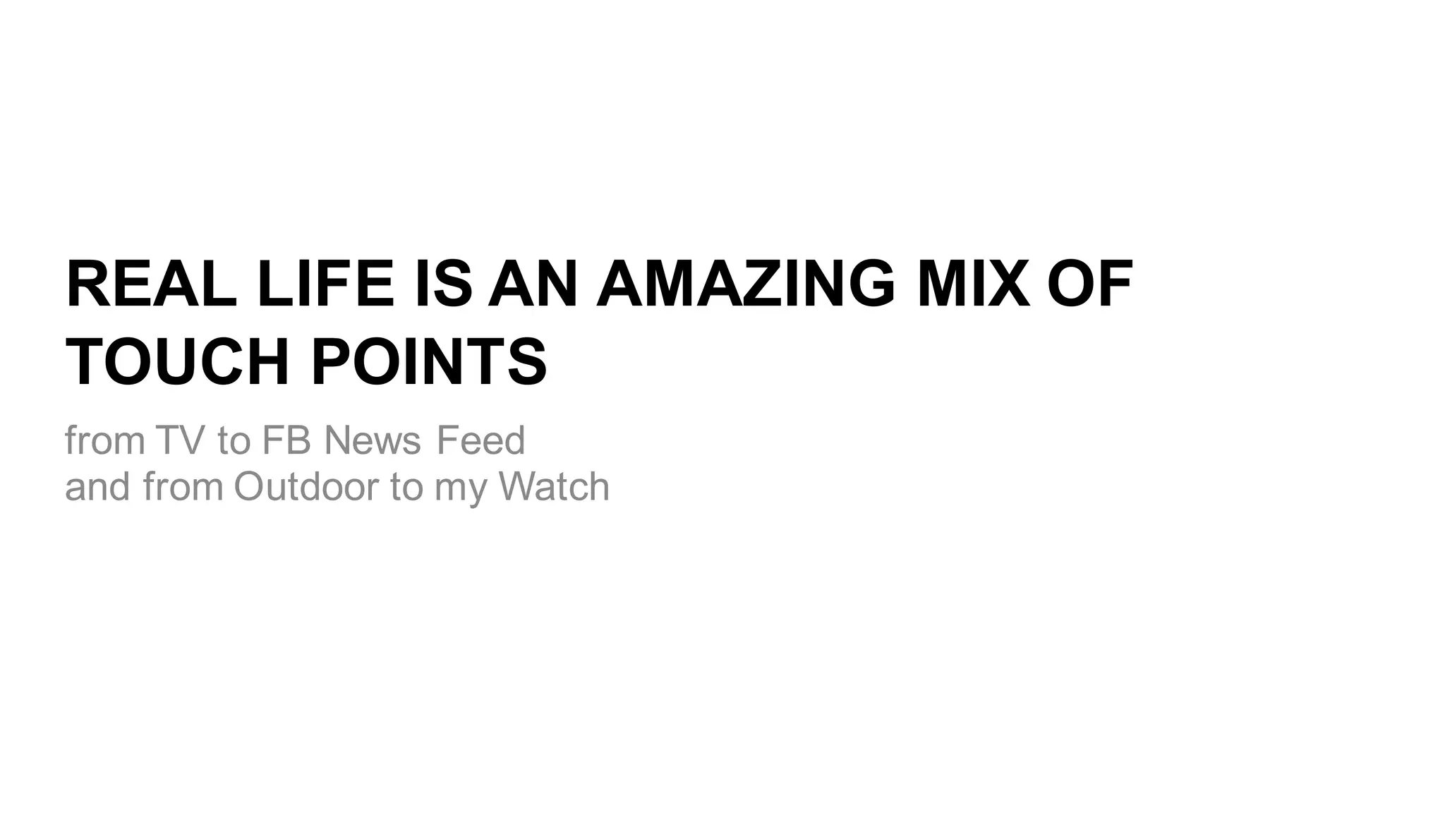 REAL  LIFE  IS  AN  AMAZING  MIX  OF  
TOUCH  POINTS
from  TV  to  FB  News  Feed
and  from  Outdoor  to  my  Watch
 