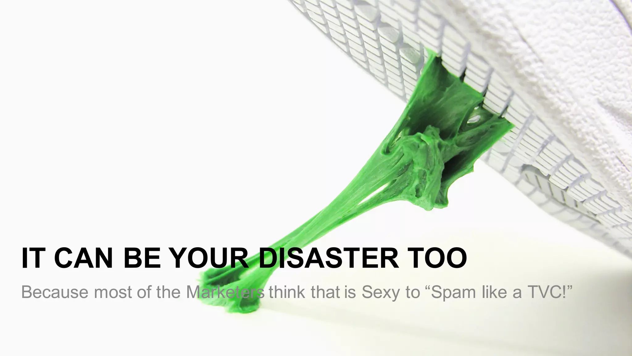 IT  CAN  BE  YOUR  DISASTER  TOO
Because  most  of  the  Marketers  think  that  is  Sexy  to  “Spam  like  a  TVC!”
 