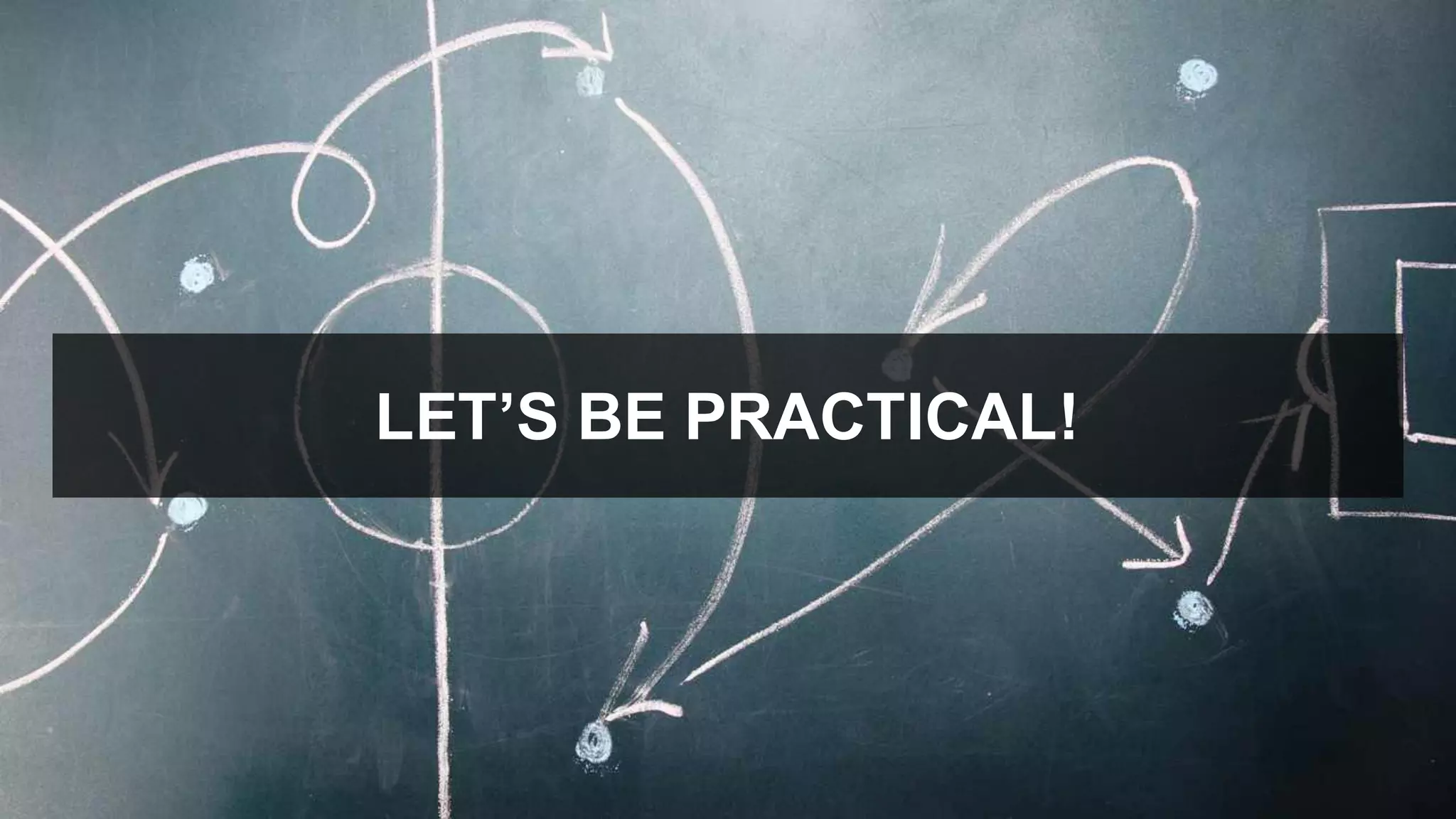 LET’S  BE  PRACTICAL!
 