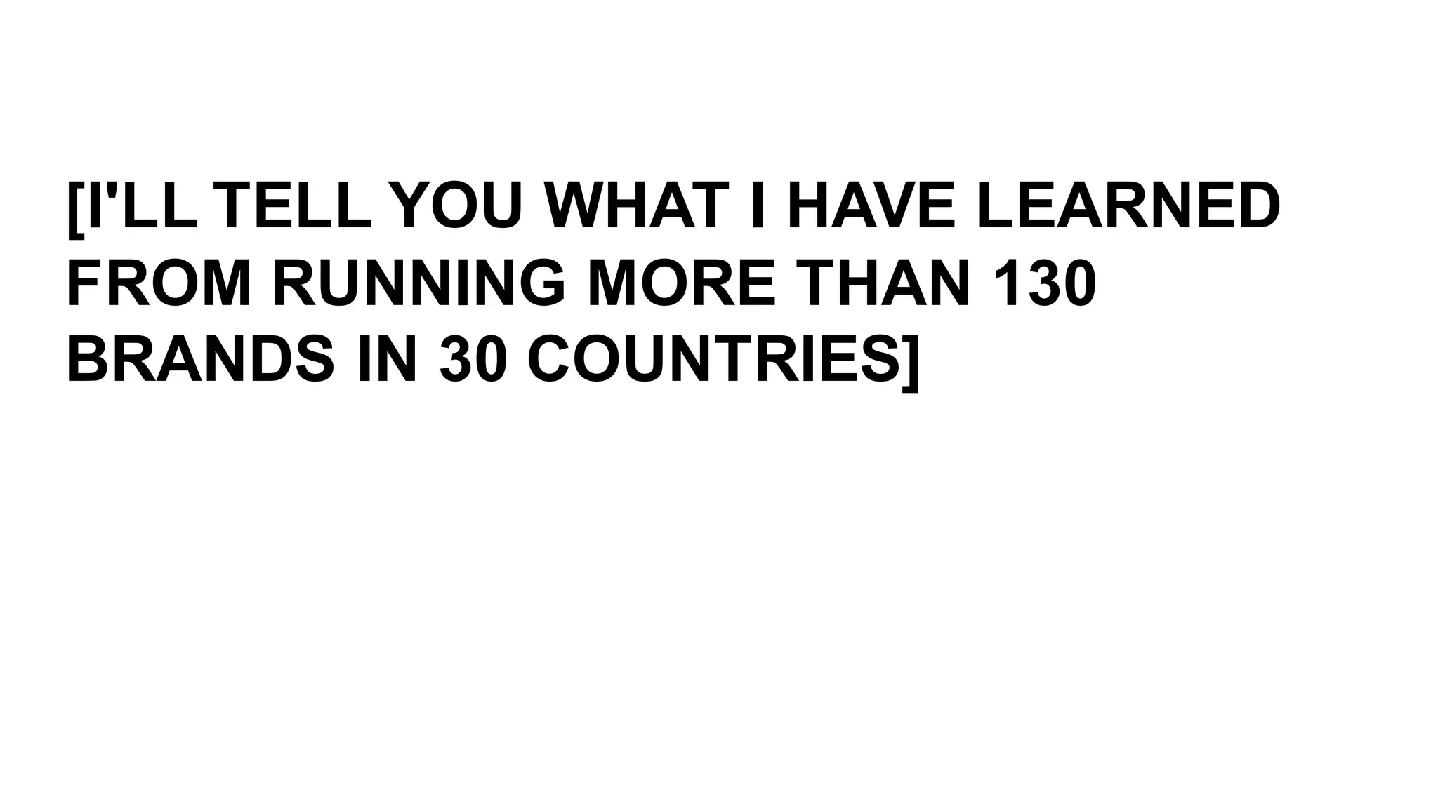 [I'LL  TELL  YOU  WHAT  I  HAVE  LEARNED  
FROM  RUNNING  MORE  THAN  130  
BRANDS  IN  30  COUNTRIES]
 
