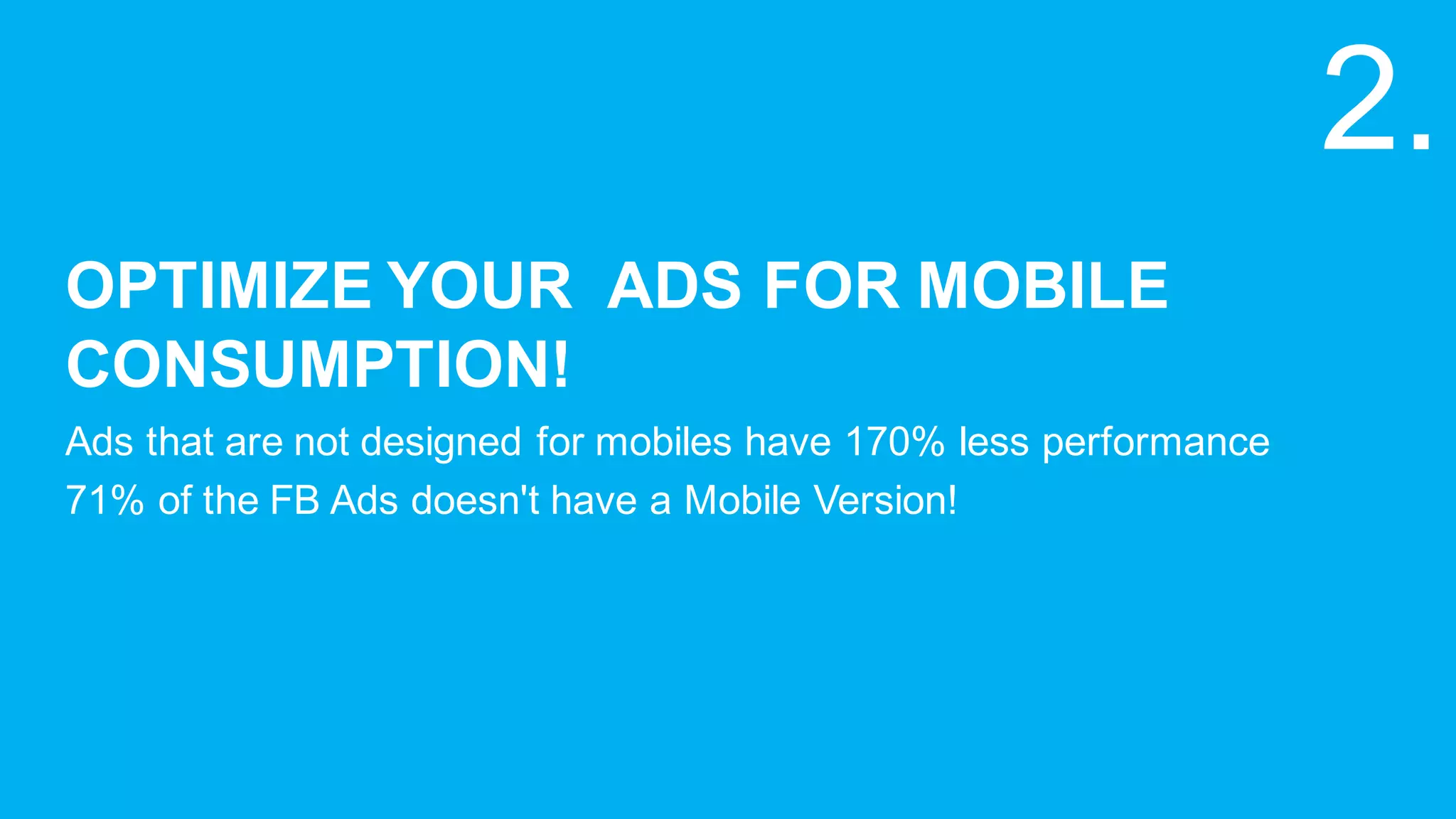 OPTIMIZE  YOUR    ADS  FOR  MOBILE  
CONSUMPTION!
Ads  that  are  not  designed  for  mobiles  have  170%  less  performance
71%  of  the  FB  Ads  doesn't  have  a  Mobile  Version!
2.
 