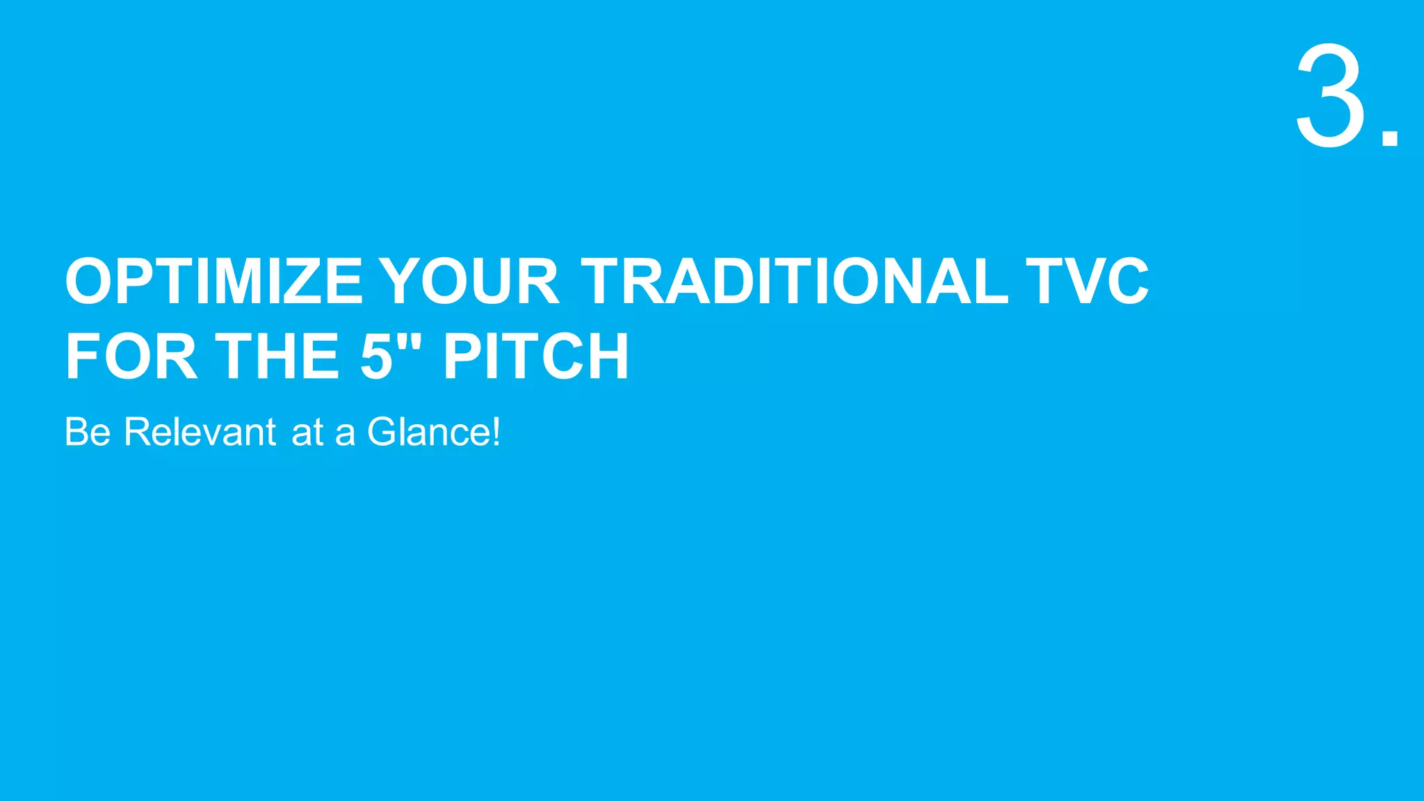 OPTIMIZE  YOUR  TRADITIONAL  TVC
FOR  THE  5"  PITCH
Be  Relevant  at  a  Glance!
3.
 