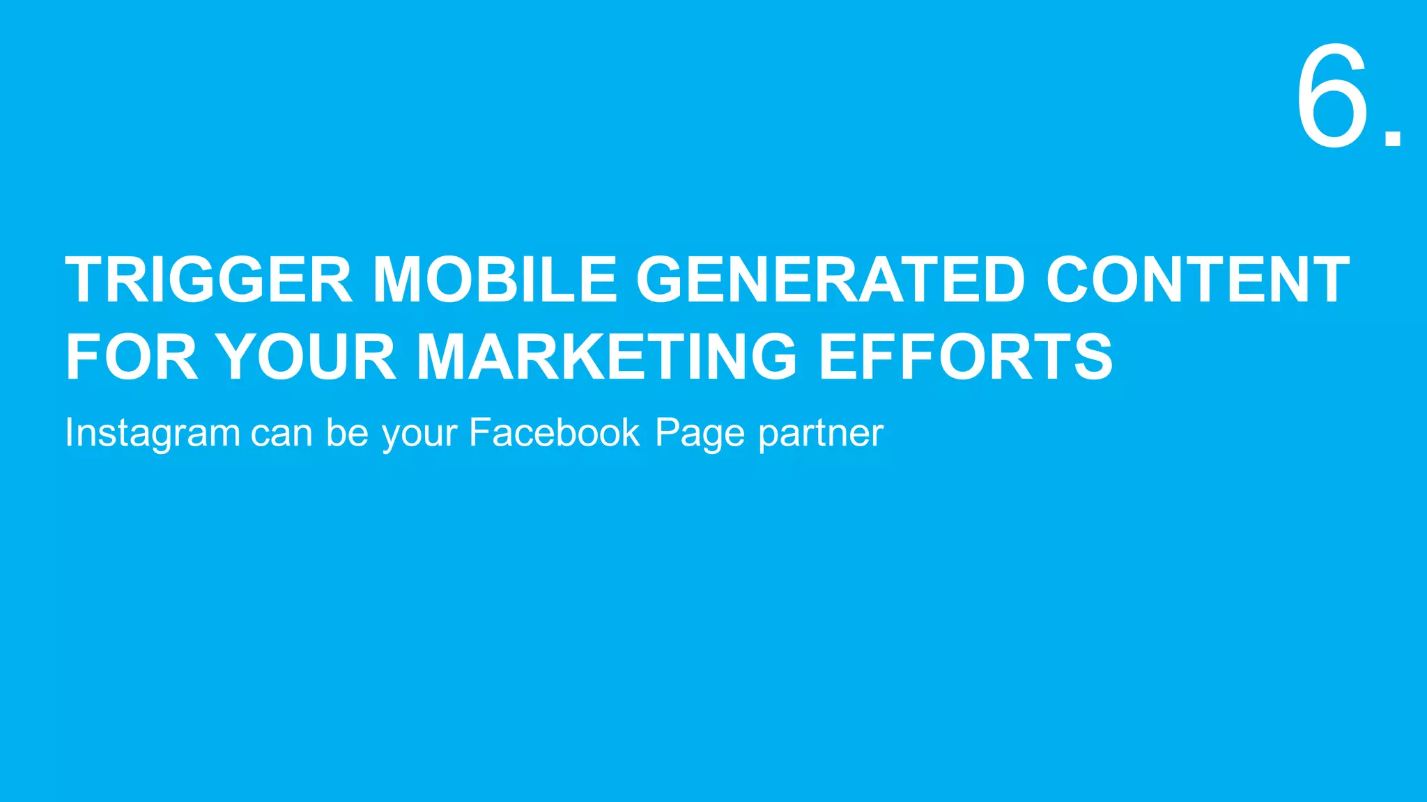 TRIGGER  MOBILE  GENERATED  CONTENT  
FOR  YOUR  MARKETING  EFFORTS
Instagram  can  be  your  Facebook  Page  partner
6.
 