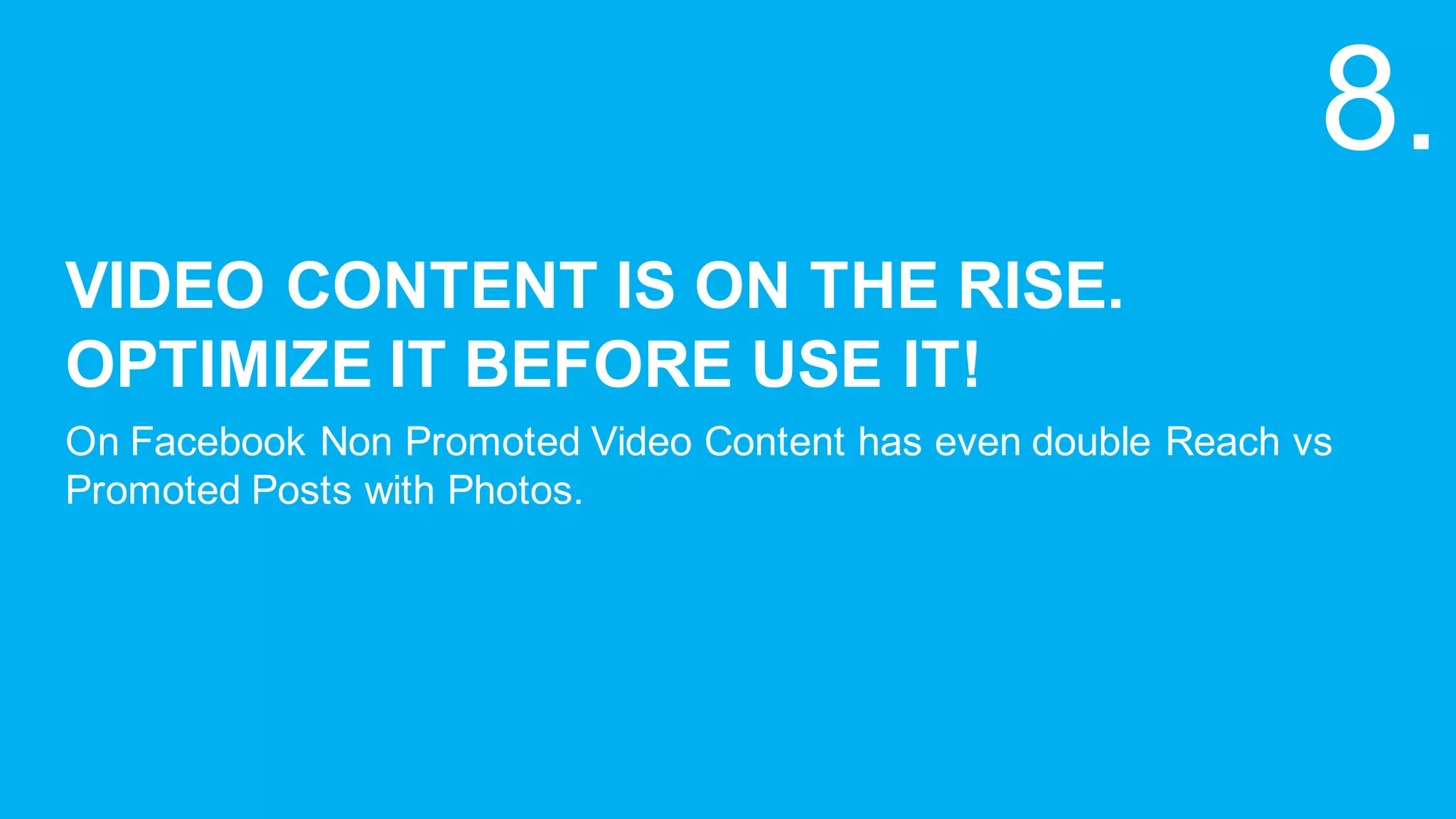VIDEO  CONTENT  IS  ON  THE  RISE.  
OPTIMIZE  IT  BEFORE  USE  IT!
On  Facebook  Non  Promoted  Video  Content  has  even  double  Reach  vs  
Promoted  Posts  with  Photos.
8.
 