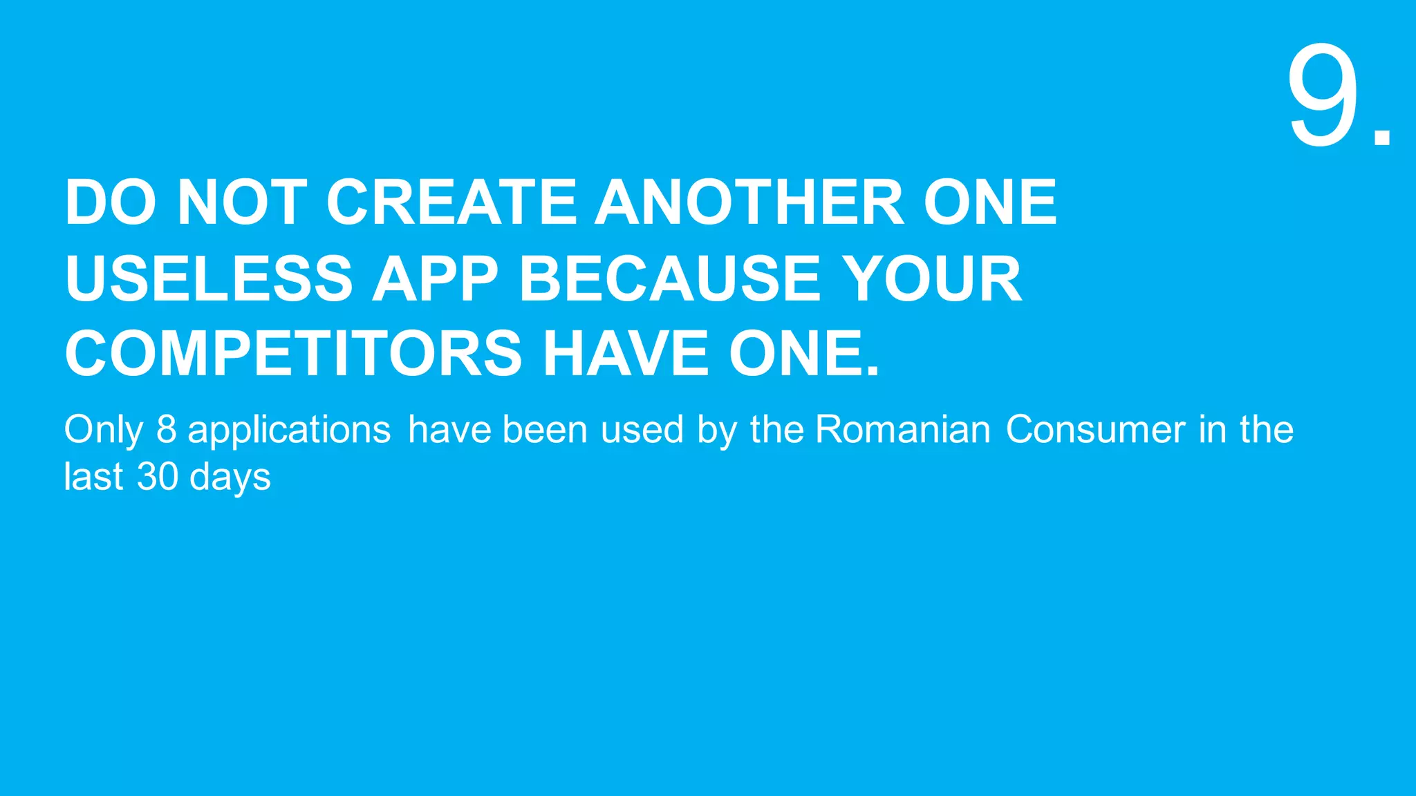 DO  NOT  CREATE  ANOTHER  ONE  
USELESS  APP  BECAUSE  YOUR  
COMPETITORS  HAVE  ONE.
Only  8  applications  have  been  used  by  the  Romanian  Consumer  in  the  
last  30  days
9.
 