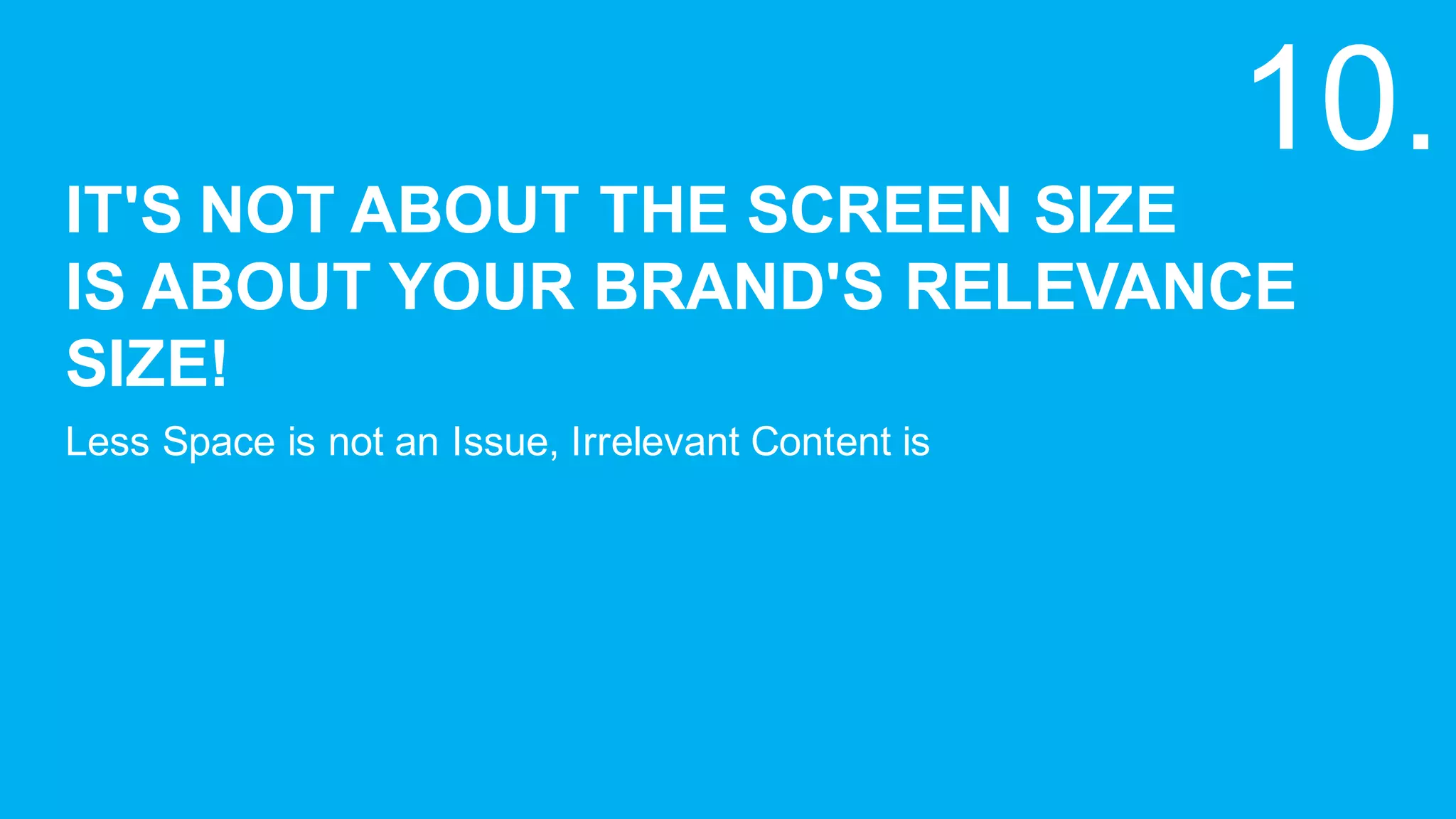 IT'S  NOT  ABOUT  THE  SCREEN  SIZE  
IS  ABOUT  YOUR  BRAND'S  RELEVANCE  
SIZE!
Less  Space  is  not  an  Issue,  Irrelevant  Content  is
10.
 