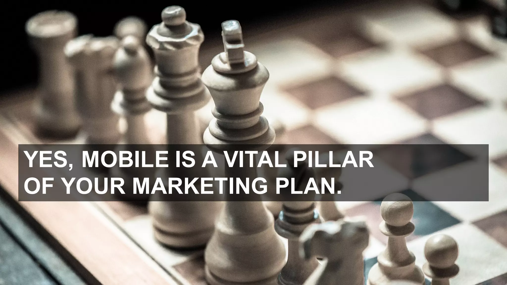 YES,  MOBILE  IS  A  VITAL  PILLAR  
OF  YOUR  MARKETING  PLAN.
 