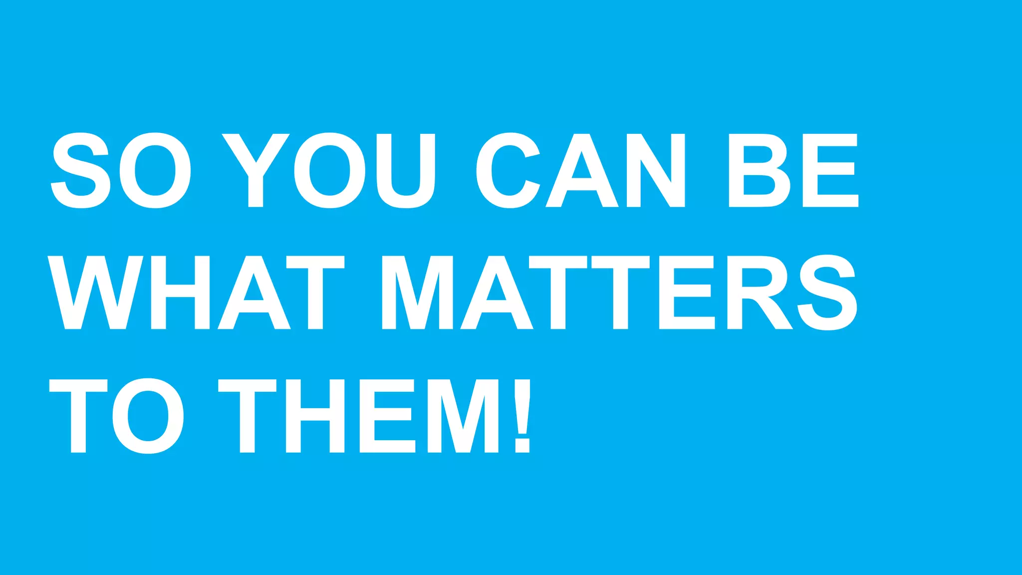 SO  YOU  CAN  BE  
WHAT  MATTERS  
TO  THEM!
 